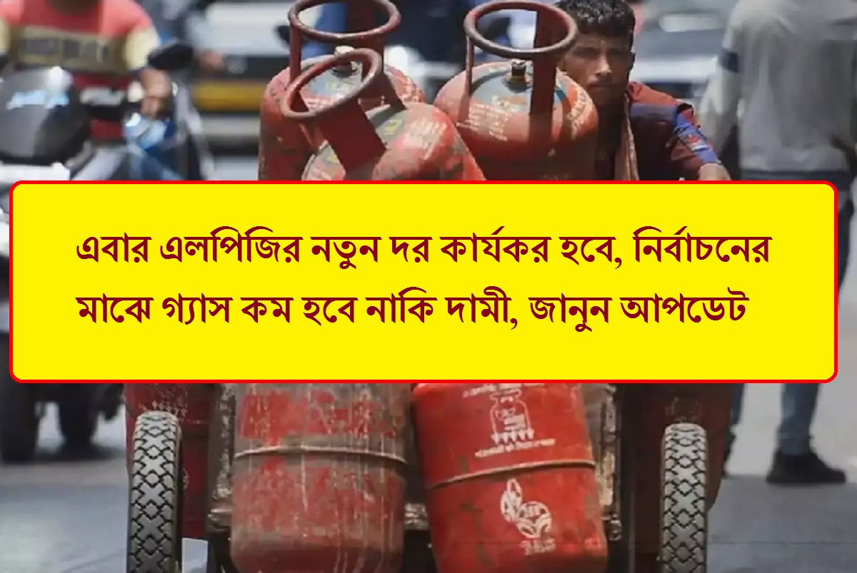 এবার এলপিজির নতুন দর কার্যকর হবে, নির্বাচনের মাঝে গ্যাস কম হবে নাকি দামি, জানুন আপডেট